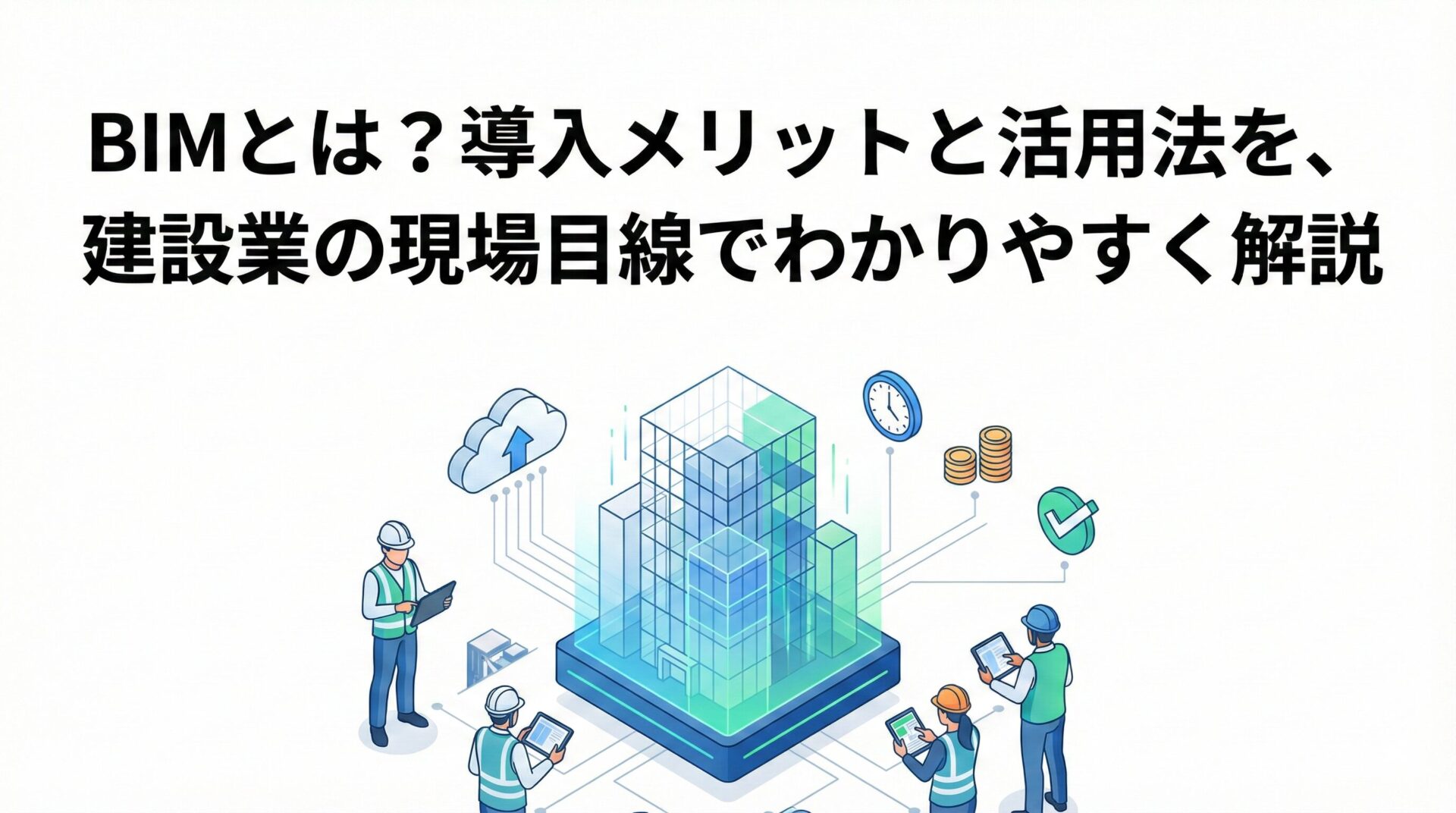 BIMとは？導入メリットと活用法を、建設業の現場目線でわかりやすく解説